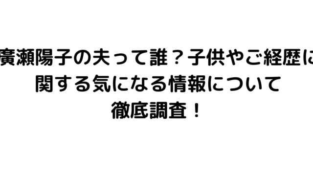 廣瀬陽子の夫って誰？子供やご経歴に関する気になる情報について徹底調査！