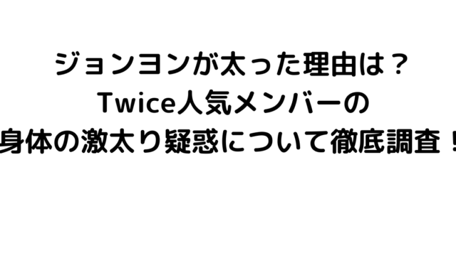 ジョンヨンが太った理由は？Twice人気メンバーの身体の激太り疑惑について徹底調査！