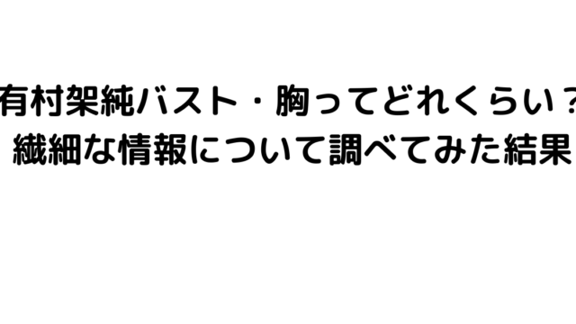 有村架純バスト・胸ってどれくらい？繊細な情報について調べてみた結果