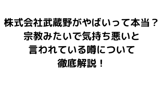 株式会社武蔵野がやばいって本当？宗教みたいで気持ち悪いと言われている噂について徹底解説！