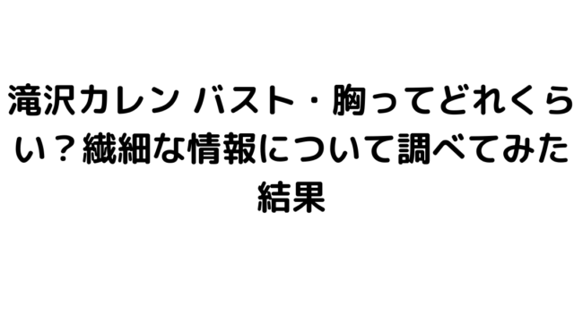 滝沢カレン バスト・胸ってどれくらい？繊細な情報について調べてみた結果