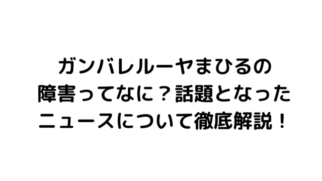 ガンバレルーヤまひるの障害ってなに？話題となったニュースについて徹底解説！