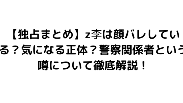 【独占まとめ】z李は顔バレしている？気になる正体？警察関係者という噂について徹底解説！