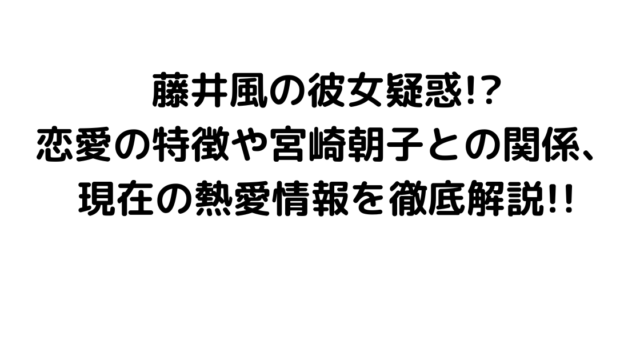 藤井風の彼女疑惑!恋愛の特徴や宮崎朝子との関係、現在の熱愛情報を徹底解説!!