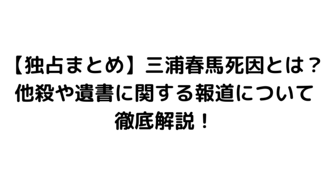 【独占まとめ】三浦春馬死因とは？他殺や遺書に関する報道について徹底解説！