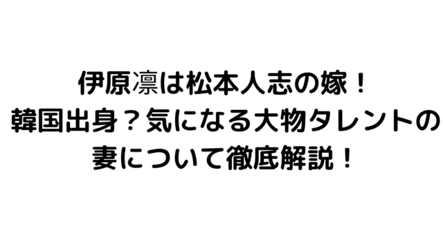 伊原凛は松本人志の嫁！韓国出身？気になる大物タレントの妻について徹底解説！