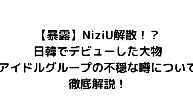 【暴露】NiziU解散！？日韓でデビューした大物アイドルグループの不穏な噂について徹底解説！