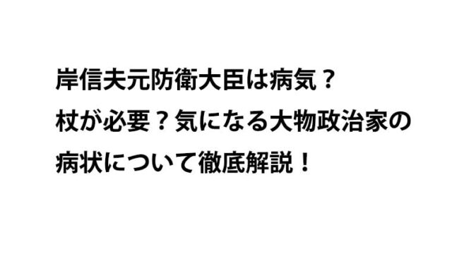 岸信夫元防衛大臣は病気？杖が必要？気になる大物政治家の病状について徹底解説！