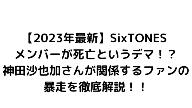 【2023年最新】SixTONES メンバーが死亡というデマ！？神田沙也加さんが関係するファンの暴走を徹底解説！！