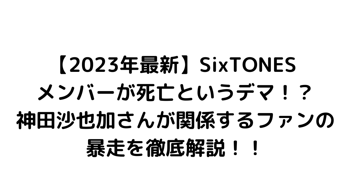 【2023年最新】SixTONES メンバーが死亡というデマ！？神田沙也加さんが関係するファンの暴走を徹底解説！！