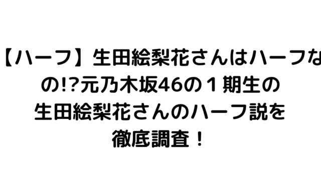 【ハーフ】生田絵梨花さんはハーフなの!?元乃木坂46の１期生の生田絵梨花さんのハーフ説を徹底調査！