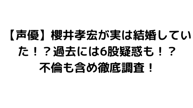 【声優】櫻井孝宏が実は結婚していた！？過去には6股疑惑も！？不倫も含め徹底調査！