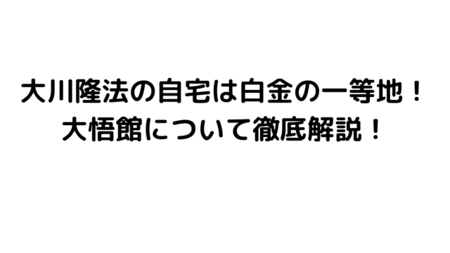 大川隆法の自宅は白金の一等地！大悟館について徹底解説！