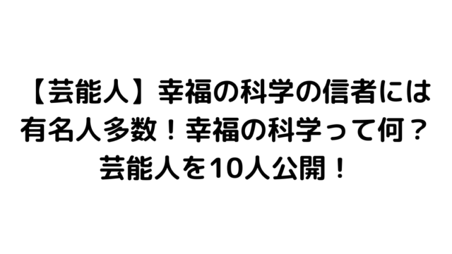 【芸能人】幸福の科学の信者には有名人多数！幸福の科学って何？芸能人を10人公開！