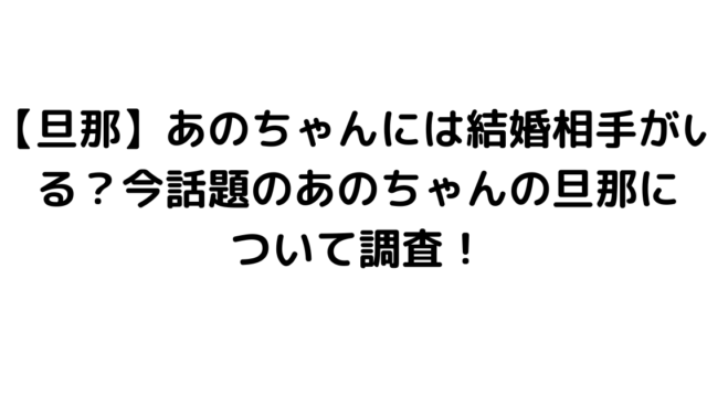 【旦那】あのちゃんには結婚相手がいる？今話題のあのちゃんの旦那について調査！