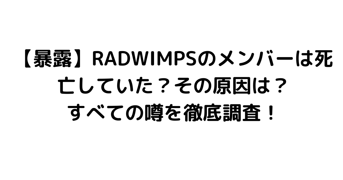 【暴露】RADWIMPSのメンバーは死亡していた？その原因は？すべての噂を徹底調査！