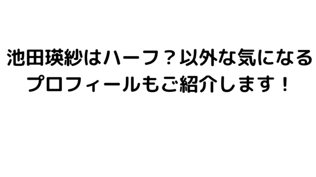 池田瑛紗はハーフ？以外な気になるプロフィールもご紹介します！