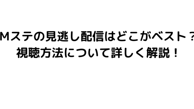 Mステの見逃し配信はどこがベスト？視聴方法について詳しく解説！