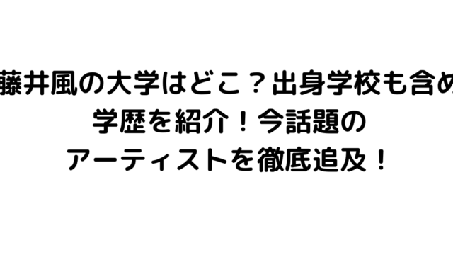 藤井風の大学はどこ？出身学校も含め学歴を紹介！今話題のアーティストを徹底追及！