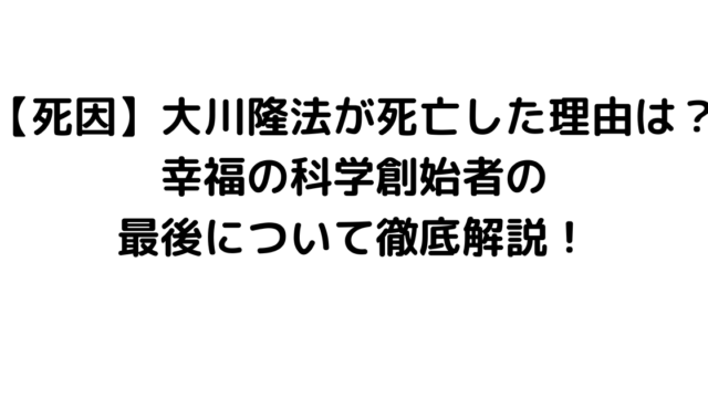 【死因】大川隆法が死亡した理由は？幸福の科学創始者の最後について徹底解説！