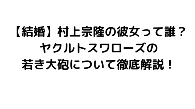 【結婚】村上宗隆の彼女って誰？ヤクルトスワローズの若き大砲について徹底解説！