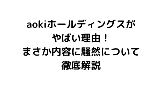 aokiホールディングスがやばい理由！まさか内容に騒然について徹底解説