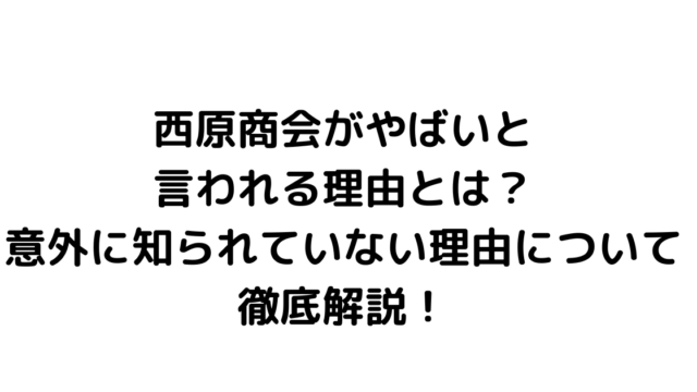 西原商会がやばいと言われる理由とは？意外に知られていない理由について徹底解説！