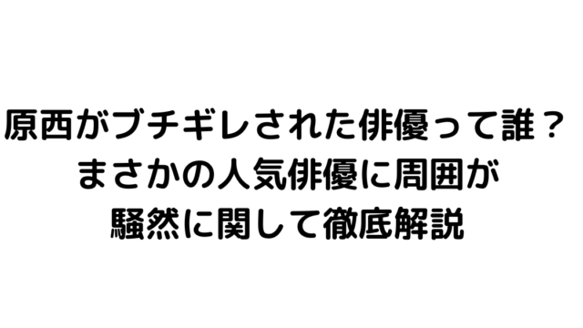 原西がブチギレされた俳優って誰？まさかの人気俳優に周囲が騒然に関して徹底解説