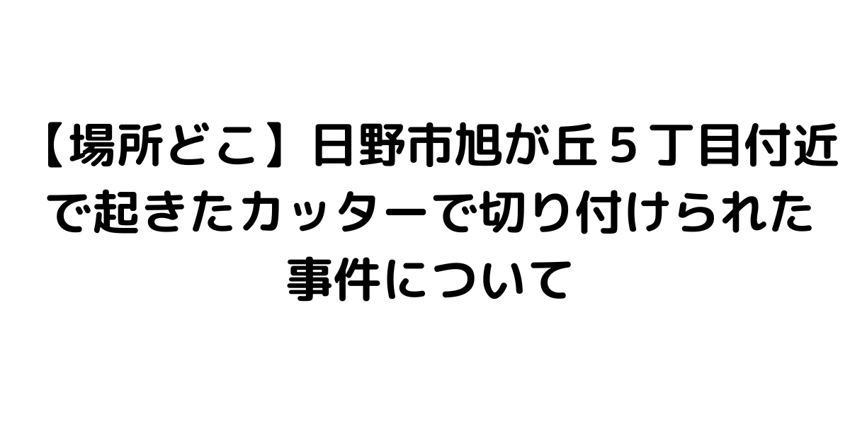 【場所どこ】日野市旭が丘５丁目付近で起きたカッターで切り付けられた事件について