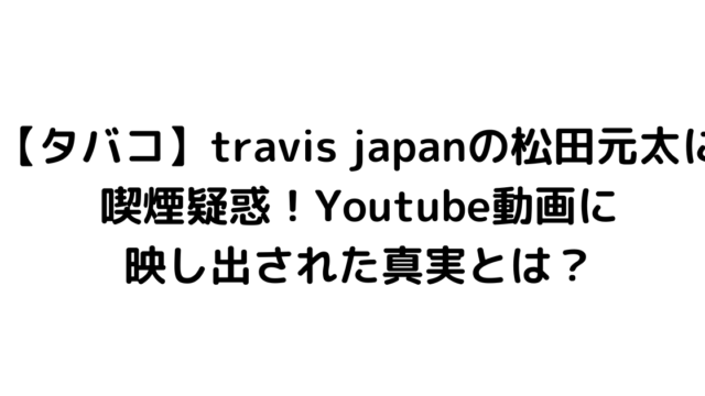 【タバコ】travis japanの松田元太に喫煙疑惑！Youtube動画に映し出された真実とは？