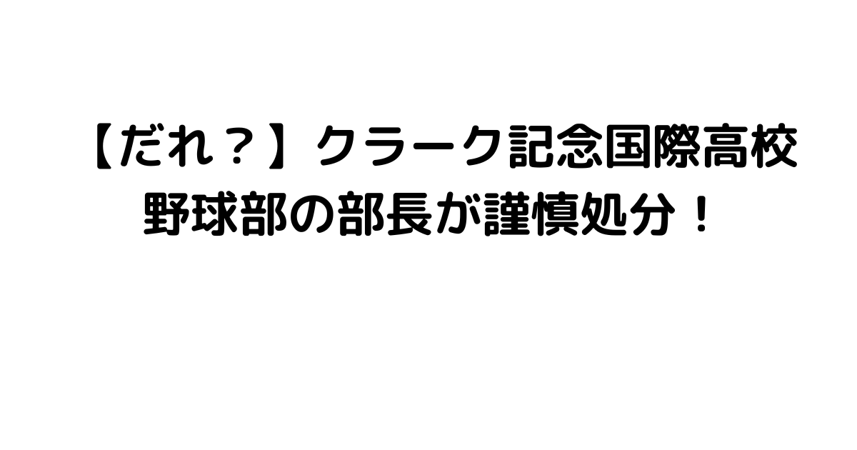 【だれ？】クラーク記念国際高校野球部の部長が謹慎処分！
