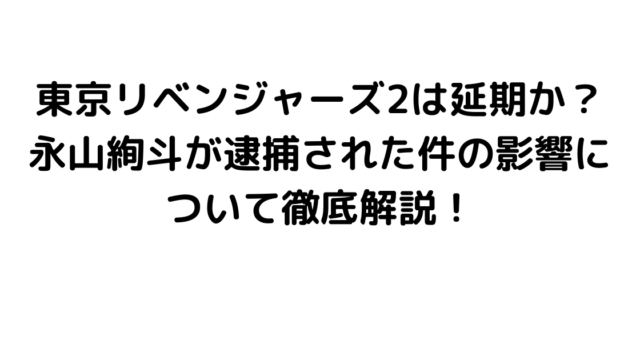 東京リベンジャーズ2は延期か？永山絢斗が逮捕された件の影響について徹底解説！