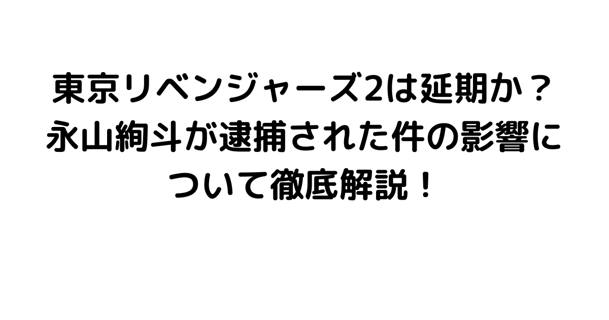 東京リベンジャーズ2は延期か？永山絢斗が逮捕された件の影響について徹底解説！