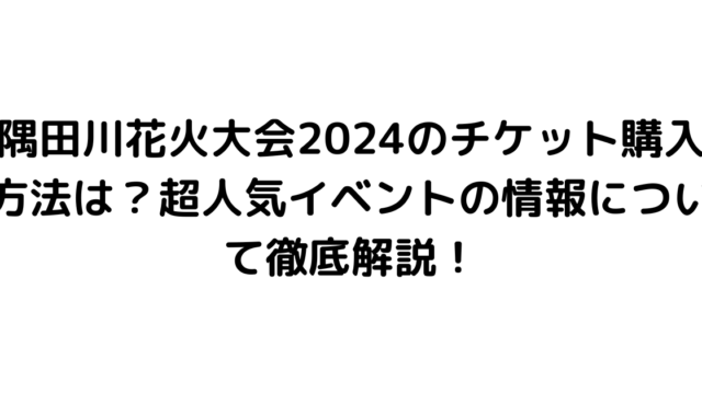 隅田川花火大会2024のチケット購入方法は？超人気イベントの情報について徹底解説！