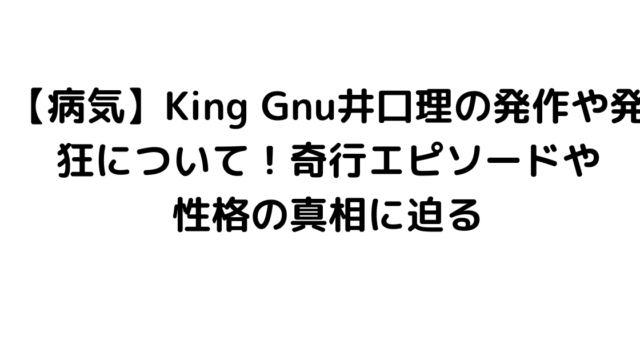 【病気】King Gnu井口理の発作や発狂について！奇行エピソードや性格の真相に迫る