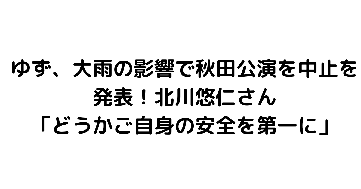 ゆず、大雨の影響で秋田公演を中止を発表！北川悠仁さん「どうかご自身の安全を第一に」