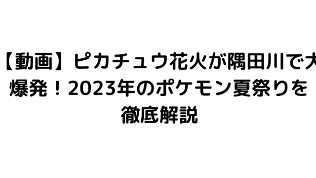 【動画】ピカチュウ花火が隅田川で大爆発！2023年のポケモン夏祭りを徹底解説