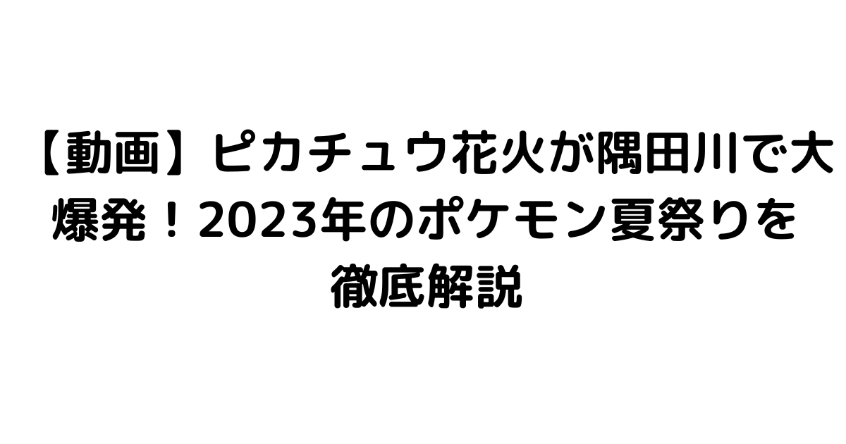 【動画】ピカチュウ花火が隅田川で大爆発！2023年のポケモン夏祭りを徹底解説