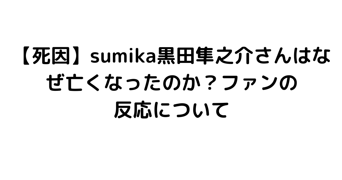 【死因】sumika黒田隼之介さんはなぜ亡くなったのか？ファンの反応について