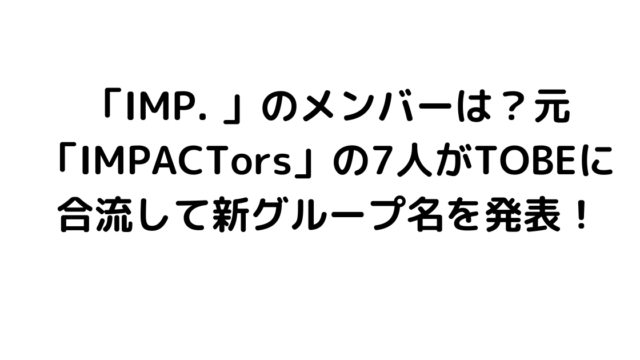 「IMP. 」のメンバーは？元「IMPACTors」の7人がTOBEに合流して新グループ名を発表！