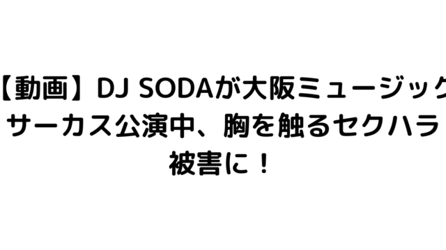 【動画】DJ SODAが大阪ミュージックサーカス公演中、胸を触るセクハラ被害に！