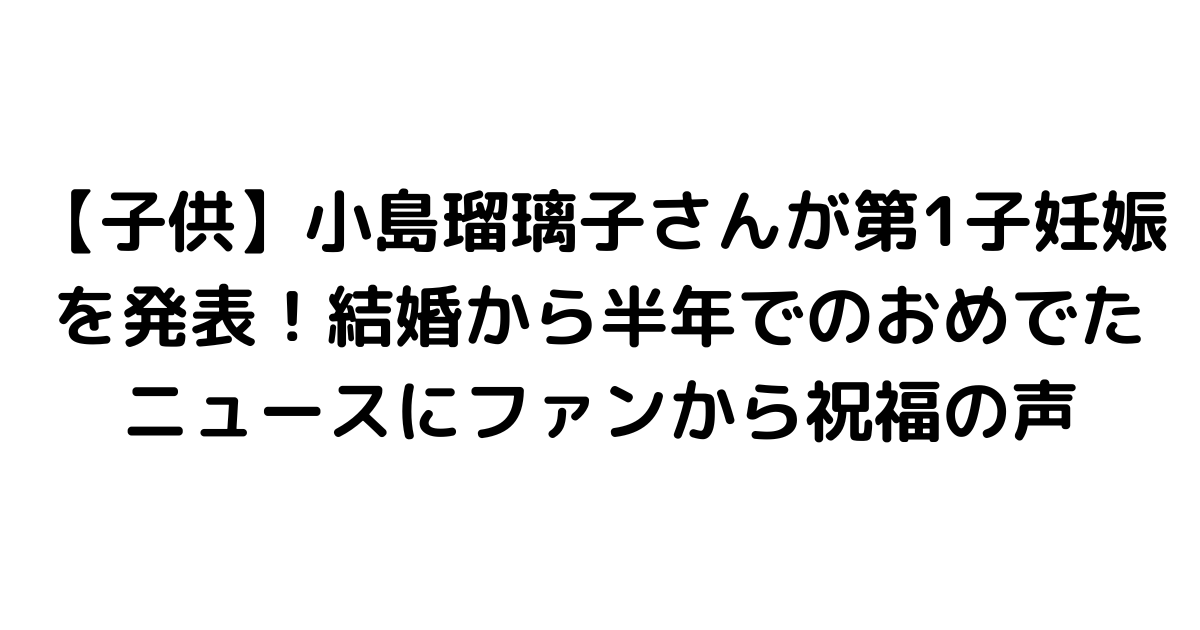 【子供】小島瑠璃子さんが第1子妊娠を発表！結婚から半年でのおめでたニュースにファンから祝福の声