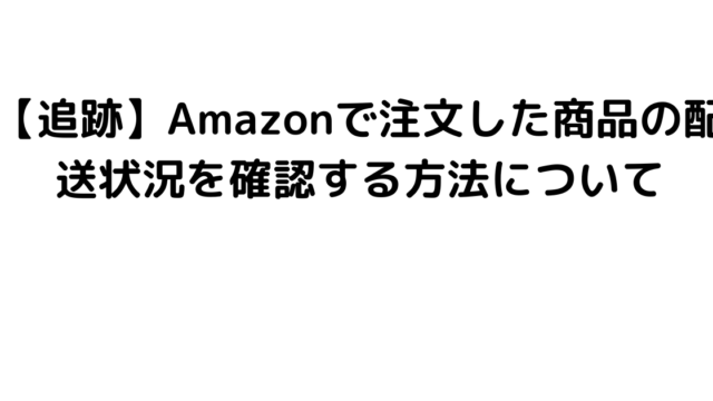 【追跡】Amazonで注文した商品の配送状況を確認する方法について