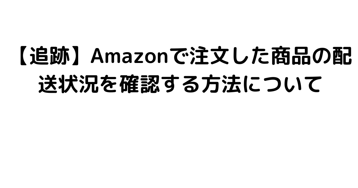 【追跡】Amazonで注文した商品の配送状況を確認する方法について