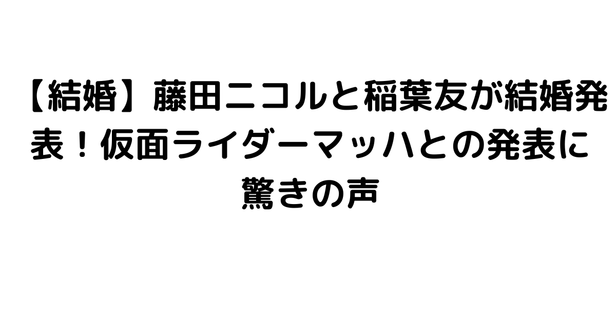 【結婚】藤田ニコルと稲葉友が結婚発表！仮面ライダーマッハとの発表に驚きの声