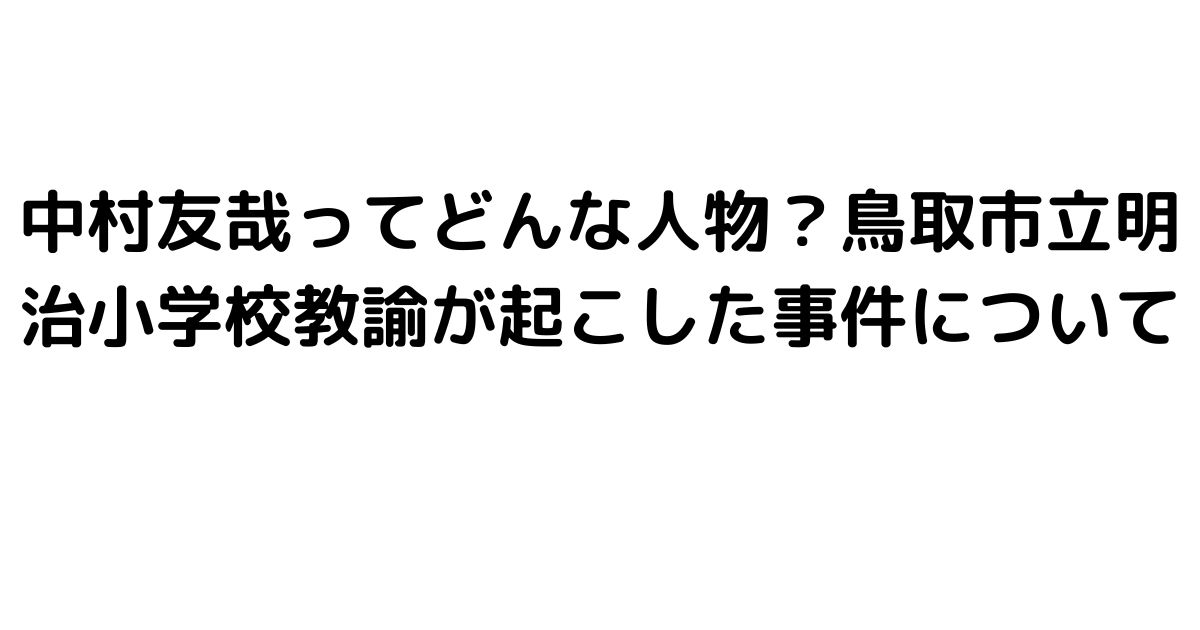 中村友哉ってどんな人物？鳥取市立明治小学校教諭が起こした事件について