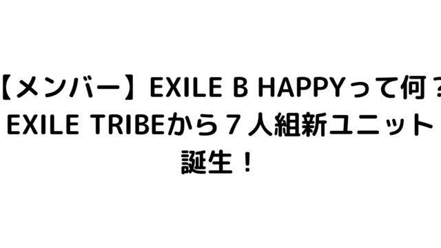 【メンバー】EXILE B HAPPYって何？EXILE TRIBEから７人組新ユニット誕生！