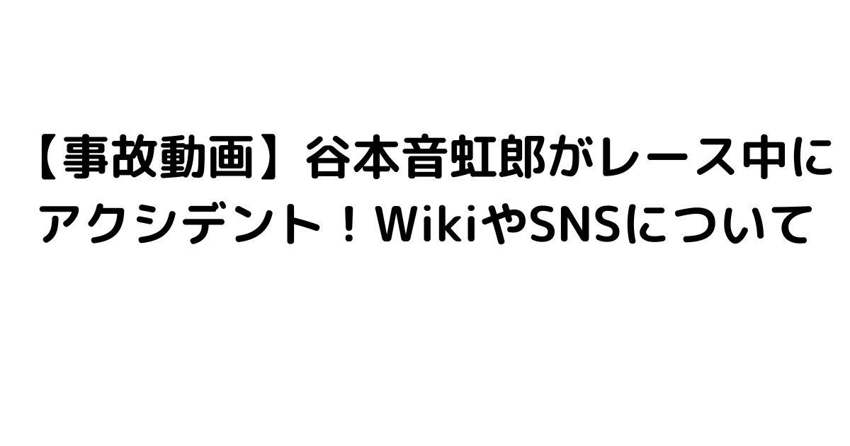 【事故動画】谷本音虹郎がレース中にアクシデント！WikiやSNSについて