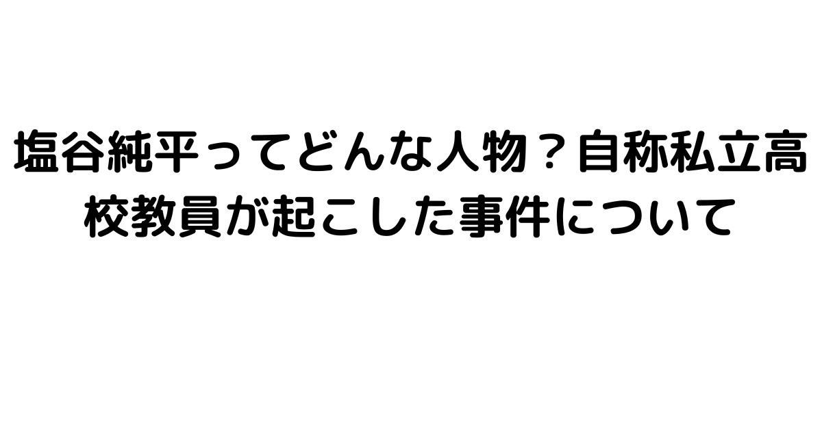 塩谷純平ってどんな人物？自称私立高校教員が起こした事件について