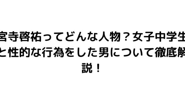 宮寺啓祐ってどんな人物？女子中学生と性的な行為をした男について徹底解説！